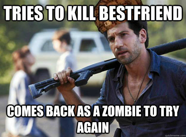Tries to kill bestfriend comes back as a zombie to try again  Scumbag Shane