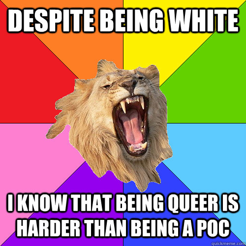 Despite being white I know that being queer is harder than being a poc  Queer-on-Queer Hate Lion