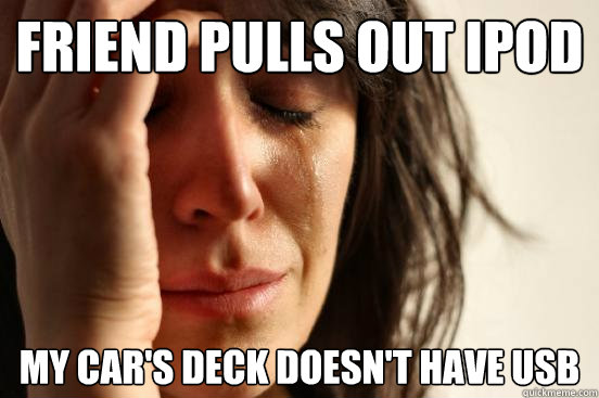 friend pulls out ipod my car's deck doesn't have usb  First World Problems