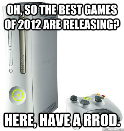 Oh, so the best games of 2012 are releasing? Here, have a RROD. - Oh, so the best games of 2012 are releasing? Here, have a RROD.  Bad Luck Xbox