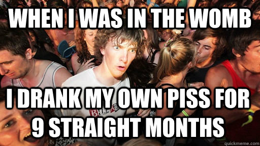 When I was in the womb I drank my own piss for 9 straight months  Sudden Clarity Clarence