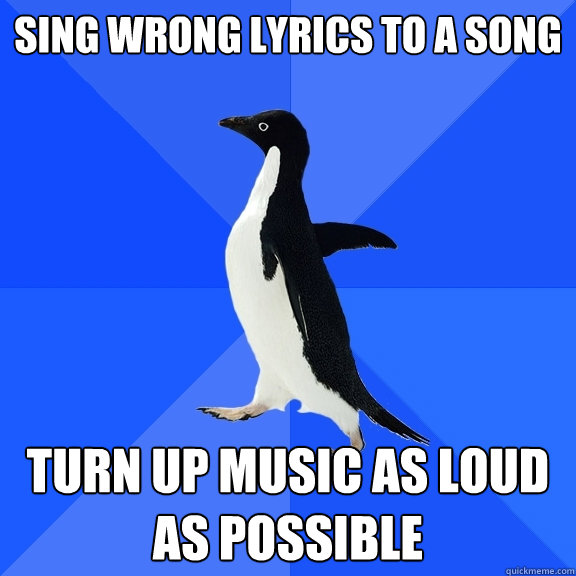Sing wrong lyrics to a song Turn up music as loud as possible  Socially Awkward Penguin