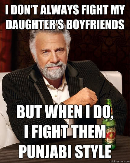 I don't always fight my daughter's boyfriends But when I do, 
I fight them
Punjabi Style  The Most Interesting Man In The World