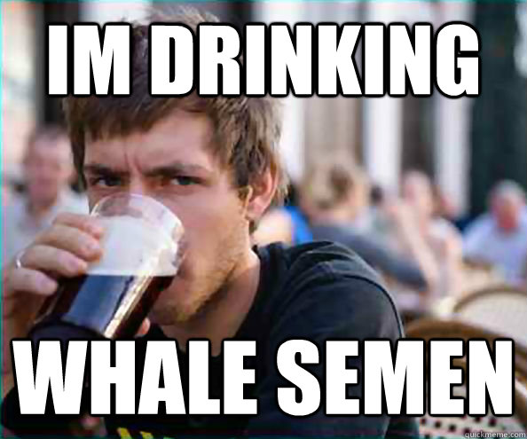 im drinking whale semen  Lazy College Senior