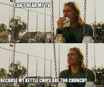 can't hear my tv because my kettle chips are too crunchy - can't hear my tv because my kettle chips are too crunchy  First World Stoner Problems