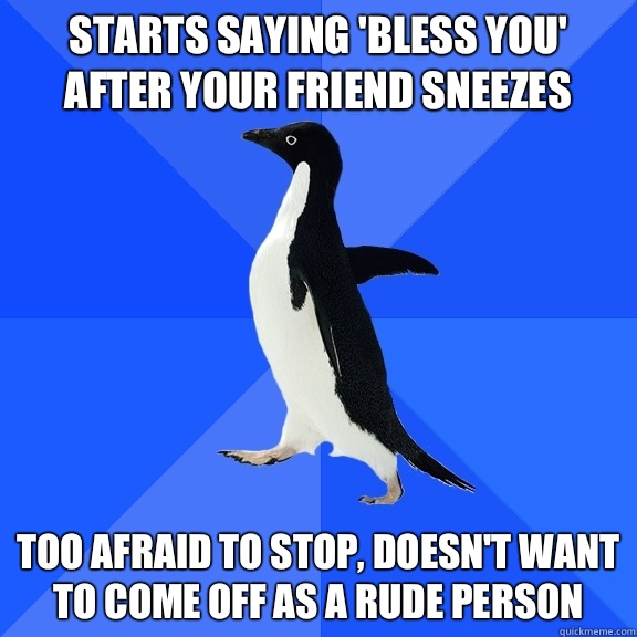Starts saying 'Bless You' after your friend sneezes Too afraid to stop, doesn't want to come off as a rude person  Socially Awkward Penguin