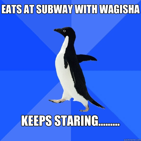 Eats at SUBWAY with Wagisha   KEEPS STARING.........
   Socially Awkward Penguin
