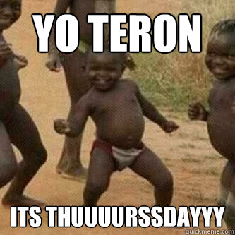 YO TERON ITS THUUUURSSDAYYY  Its friday niggas
