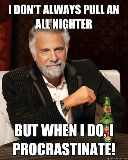 I don't always pull an all nighter  but when I do, I procrastinate!  The Most Interesting Man In The World