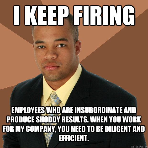 I keep firing employees who are insubordinate and produce shoddy results. when you work for my company, you need to be diligent and efficient. - I keep firing employees who are insubordinate and produce shoddy results. when you work for my company, you need to be diligent and efficient.  Successful Black Man