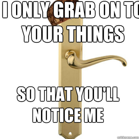 I ONLY GRAB ON TO YOUR THINGS SO THAT YOU'LL NOTICE ME  Scumbag Door handle