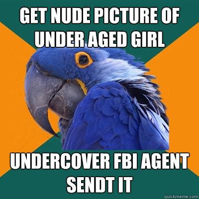 Get nude picture of under aged girl UNDERCOVER FBI AGENT SENDT IT  Paranoid Parrot