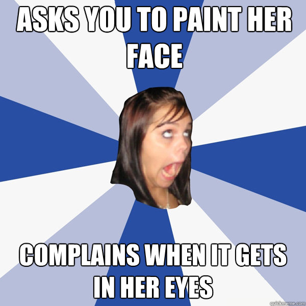 Asks you to paint her face Complains when it gets in her eyes  Annoying Facebook Girl