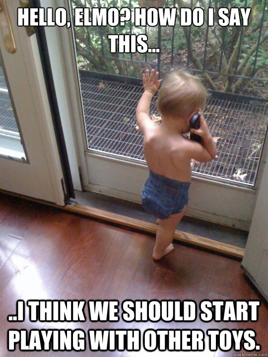 Hello, elmo? how do i say this... ..i think we should start playing with other toys. - Hello, elmo? how do i say this... ..i think we should start playing with other toys.  Misc