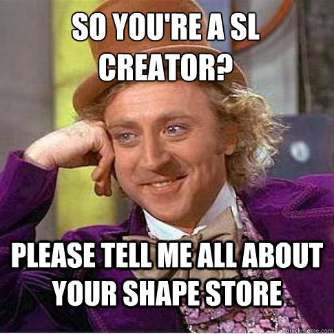 So you're a SL creator?
 Please tell me all about your shape store  Condescending Willy Wonka