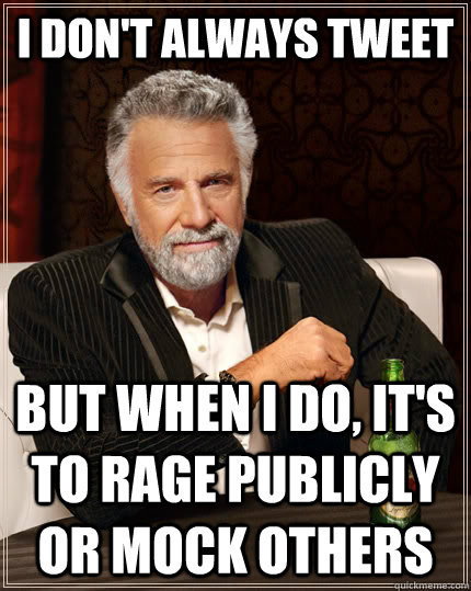 I DON'T ALWAYS TWEET but when i do, it's to rage publicly or mock others  The Most Interesting Man In The World