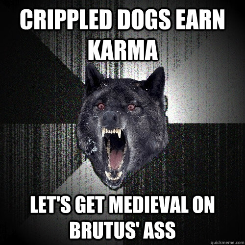 crippled dogs earn karma let's get medieval on brutus' ass  Insanity Wolf