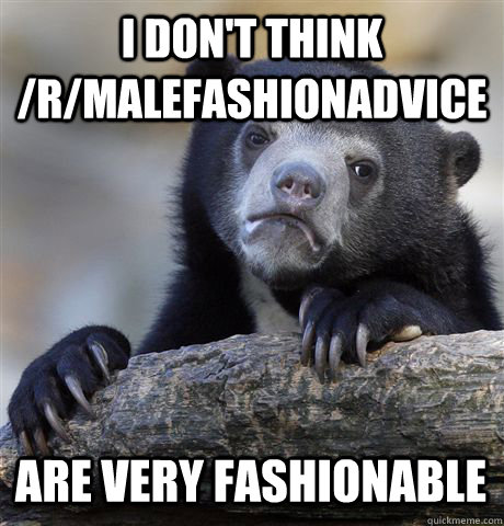 I DON'T THINK /R/MALEFASHIONADVICE ARE VERY FASHIONABLE - I DON'T THINK /R/MALEFASHIONADVICE ARE VERY FASHIONABLE  Confession Bear