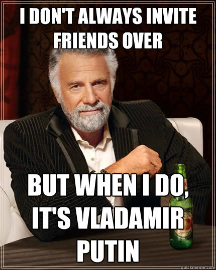 I don't always invite friends over But when I do, it's Vladamir Putin  The Most Interesting Man In The World