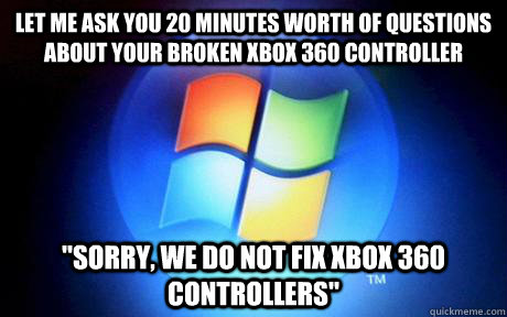 Let me ask you 20 minutes worth of questions about your broken xbox 360 controller 