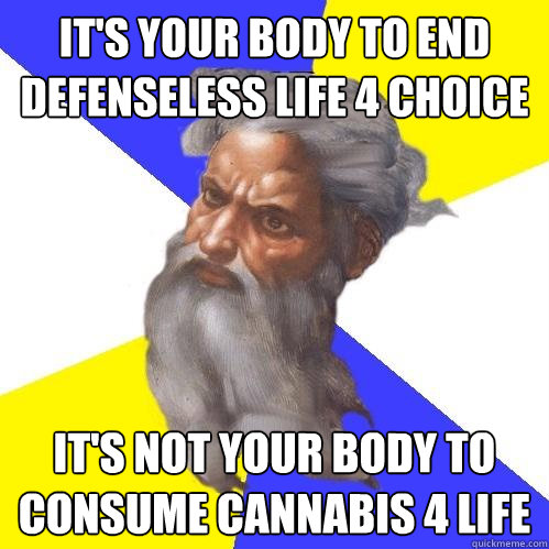 It's your body to end defenseless life 4 choice it's not your body to consume Cannabis 4 life  Advice God