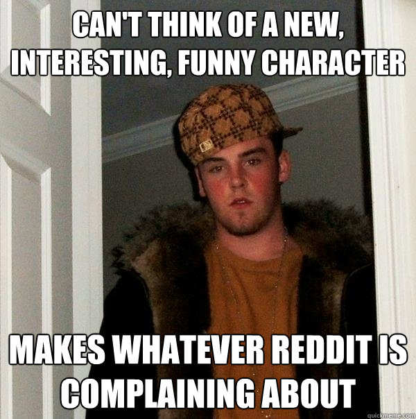 Can't think of a new, interesting, funny character Makes whatever reddit is complaining about - Can't think of a new, interesting, funny character Makes whatever reddit is complaining about  Scumbag