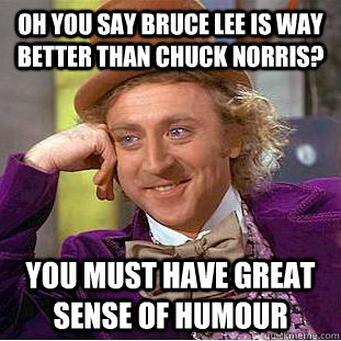 Oh you say Bruce Lee is way better than Chuck Norris? You must have great sense of humour  Condescending Wonka