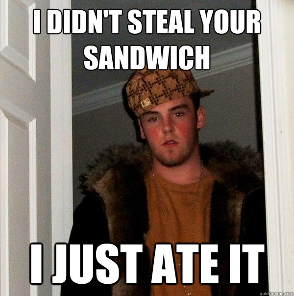 I didn't steal your sandwich I just ate it  Scumbag Steve