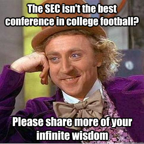The SEC isn't the best conference in college football? Please share more of your infinite wisdom  Condescending Willy Wonka