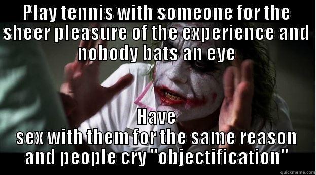 PLAY TENNIS WITH SOMEONE FOR THE SHEER PLEASURE OF THE EXPERIENCE AND NOBODY BATS AN EYE HAVE SEX WITH THEM FOR THE SAME REASON AND PEOPLE CRY 