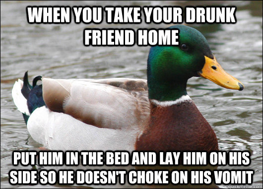 When you take your drunk friend home Put him in the bed and lay him on his side so he doesn't choke on his vomit - When you take your drunk friend home Put him in the bed and lay him on his side so he doesn't choke on his vomit  Misc