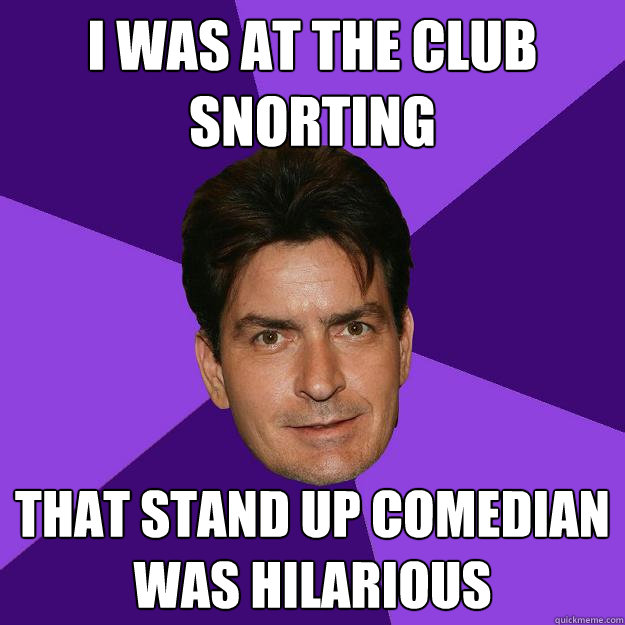 I WAS AT THE CLUB SNORTING that stand up comedian was hilarious - I WAS AT THE CLUB SNORTING that stand up comedian was hilarious  Clean Sheen