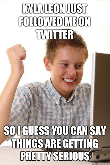 Kyla Leon just followed me on twitter  So I guess you can say things are getting pretty serious   Happy computer kid