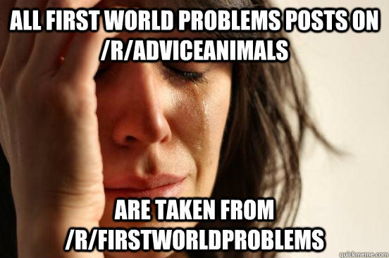 All first world problems posts on /r/Adviceanimals are taken from /r/firstworldproblems  First World Problems