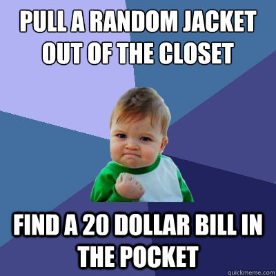 Pull a random jacket out of the closet find a 20 dollar bill in the pocket  Success Kid