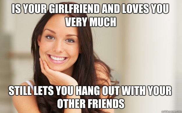 Is your girlfriend and loves you very much Still lets you hang out with your other friends  Good Girl Gina