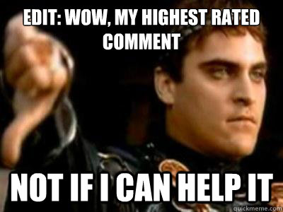 edit: wow, my highest rated comment not if i can help it  Downvoting Roman