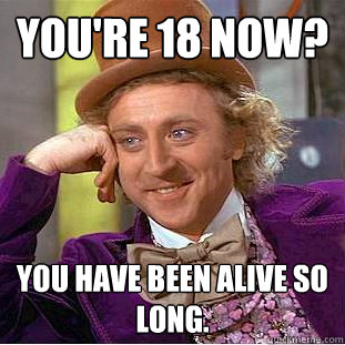 You're 18 now? You have been alive so long.  Creepy Wonka