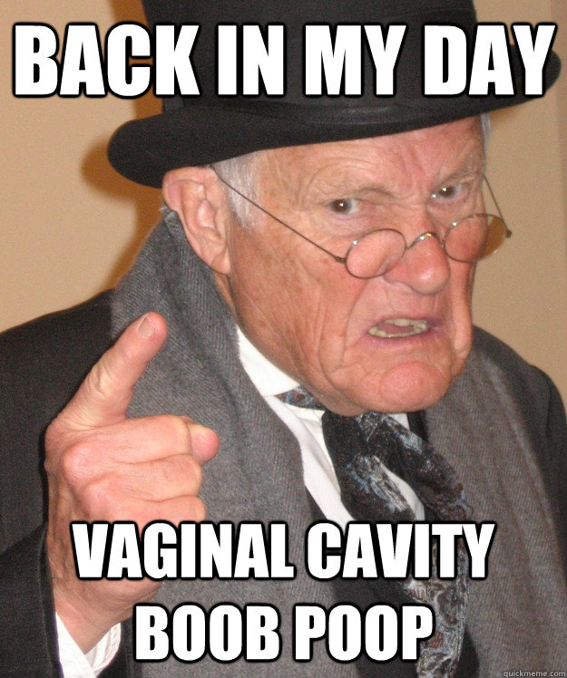 Back in my day vaginal cavity boob poop  Angry Old Man