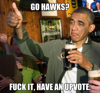 GO HAWKS? fuck it, have an upvote.   Upvote Obama
