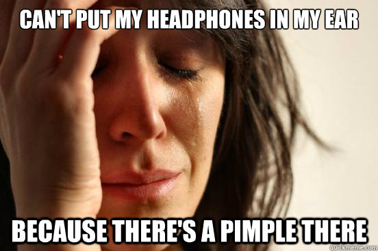 Can't put my headphones in my ear  because there's a pimple there  First World Problems