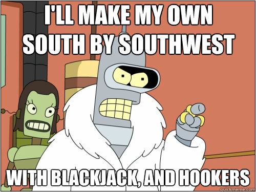 I'll make my own
South by Southwest with blackjack, and hookers  Blackjack Bender