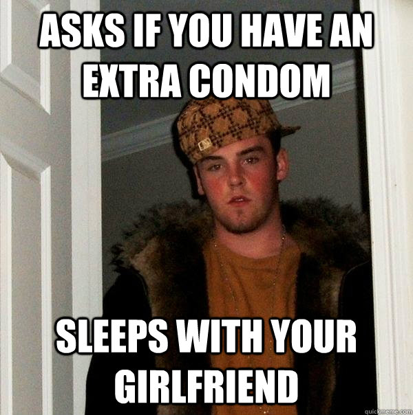 Asks if you have an extra condom Sleeps with your girlfriend  Scumbag Steve