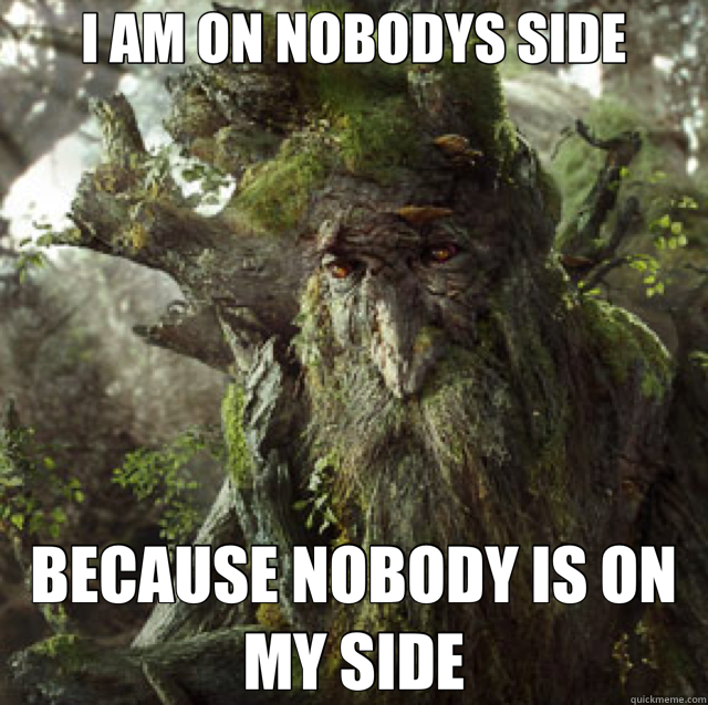 I AM ON NOBODYS SIDE BECAUSE NOBODY IS ON MY SIDE - I AM ON NOBODYS SIDE BECAUSE NOBODY IS ON MY SIDE  Treebeard 2012