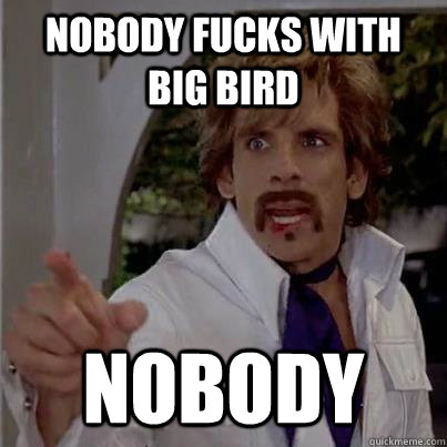 Nobody fucks with Big bird Nobody  