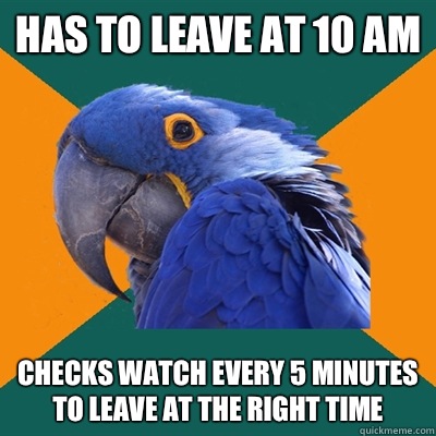 Has to leave at 10 am Checks watch every 5 minutes to leave at the right time   Paranoid Parrot