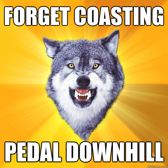 Forget Coasting pedal downhill  Courage Wolf