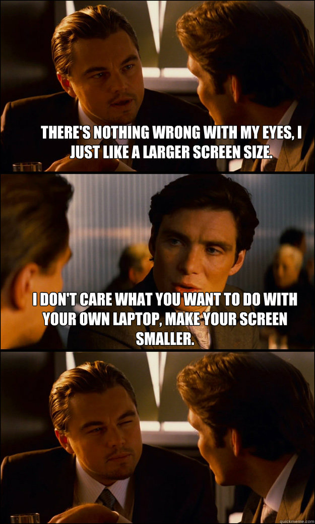 There's nothing wrong with my eyes, I just like a larger screen size. I don't care what you want to do with your own laptop, make your screen smaller.   Inception