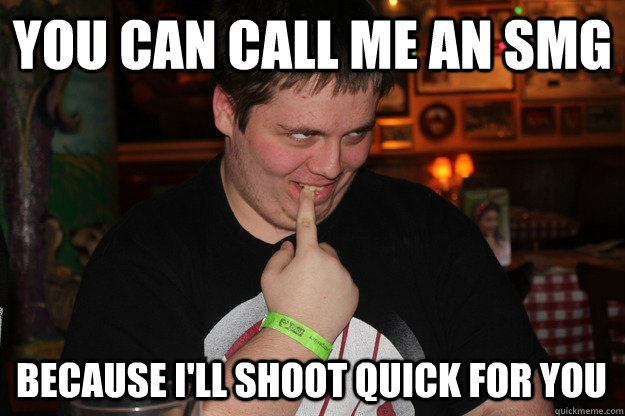 You can call me an SMG Because I'll shoot quick for you  