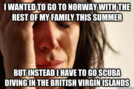i wanted to go to norway with the rest of my family this summer but instead i have to go scuba diving in the british virgin islands  First World Problems